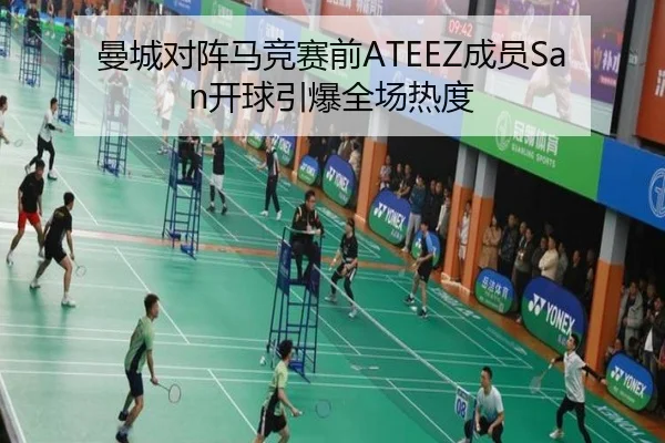 曼城对阵马竞赛前ATEEZ成员San开球引爆全场热度