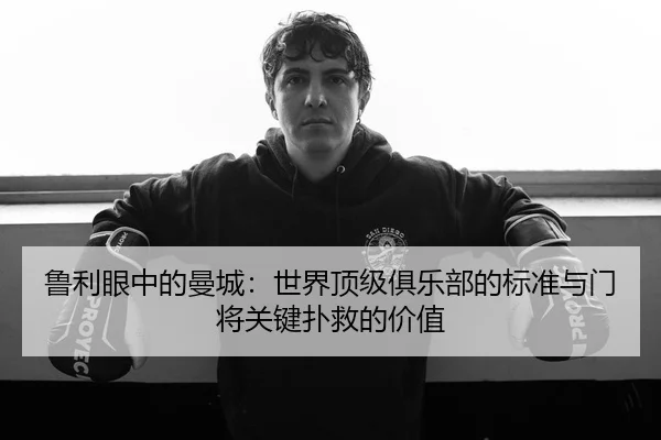 鲁利眼中的曼城：世界顶级俱乐部的标准与门将关键扑救的价值